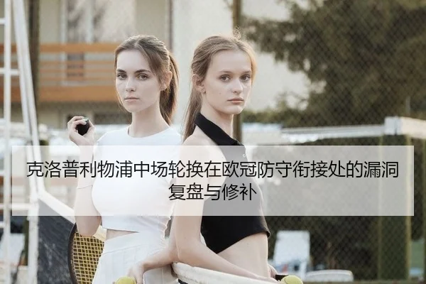 克洛普利物浦中场轮换在欧冠防守衔接处的漏洞复盘与修补