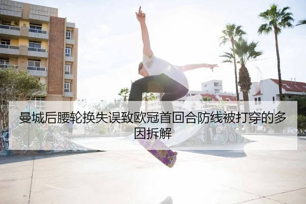 曼城后腰轮换失误致欧冠首回合防线被打穿的多因拆解